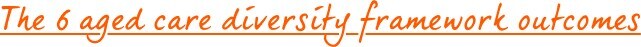 The 6 aged care diversity framework outcomes The 6 aged care diversity framework outcomes