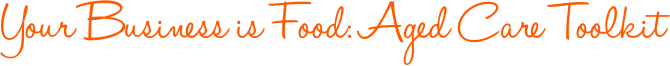 Your business is food. Aged care toolkit Your business is food. Aged care toolkit