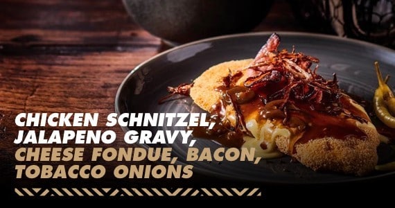 Chicken schnitzel, jalapeno gravy, cheese fondue, bacon, tobacco onions Chicken schnitzel, jalapeno gravy, cheese fondue, bacon, tobacco onions